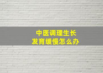 中医调理生长发育缓慢怎么办