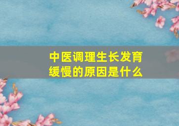 中医调理生长发育缓慢的原因是什么