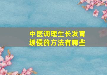 中医调理生长发育缓慢的方法有哪些