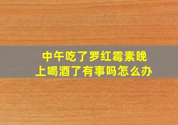 中午吃了罗红霉素晚上喝酒了有事吗怎么办