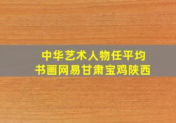 中华艺术人物任平均书画网易甘肃宝鸡陕西