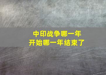 中印战争哪一年开始哪一年结束了