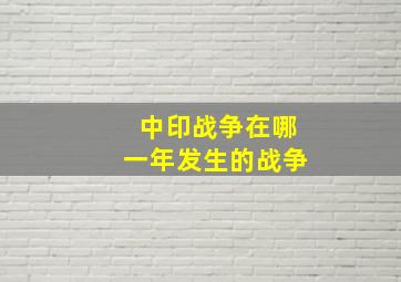 中印战争在哪一年发生的战争