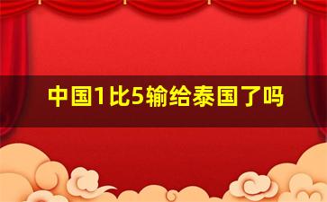 中国1比5输给泰国了吗