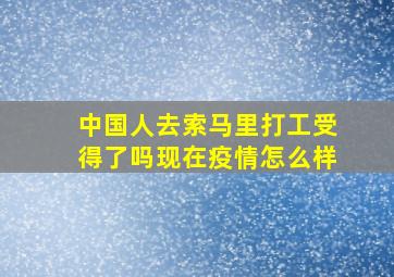 中国人去索马里打工受得了吗现在疫情怎么样