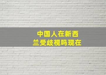 中国人在新西兰受歧视吗现在