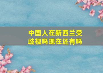 中国人在新西兰受歧视吗现在还有吗