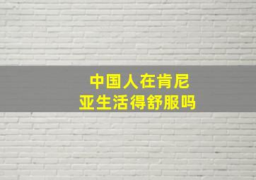 中国人在肯尼亚生活得舒服吗