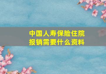 中国人寿保险住院报销需要什么资料