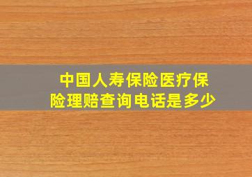 中国人寿保险医疗保险理赔查询电话是多少