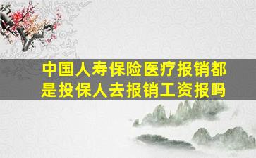 中国人寿保险医疗报销都是投保人去报销工资报吗