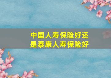 中国人寿保险好还是泰康人寿保险好