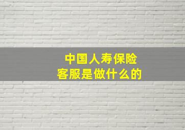 中国人寿保险客服是做什么的