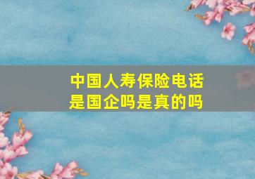 中国人寿保险电话是国企吗是真的吗