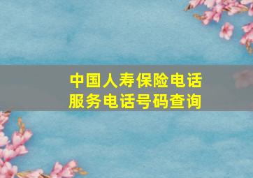 中国人寿保险电话服务电话号码查询