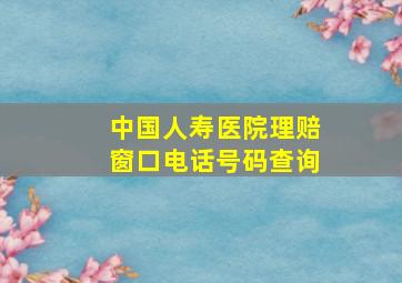 中国人寿医院理赔窗口电话号码查询