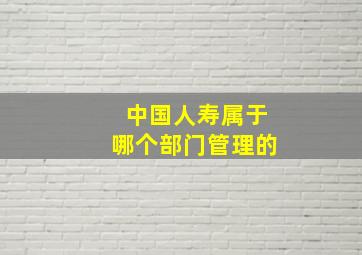 中国人寿属于哪个部门管理的