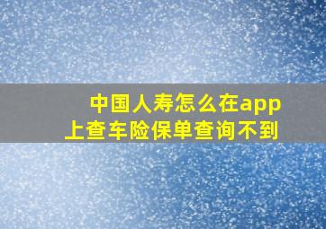 中国人寿怎么在app上查车险保单查询不到