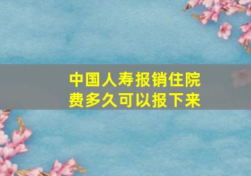 中国人寿报销住院费多久可以报下来