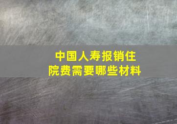 中国人寿报销住院费需要哪些材料