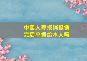 中国人寿报销报销完后单据给本人吗