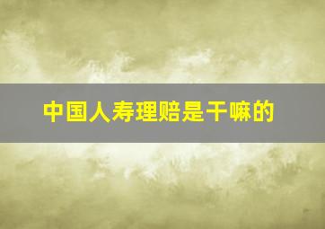 中国人寿理赔是干嘛的