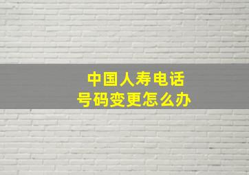 中国人寿电话号码变更怎么办