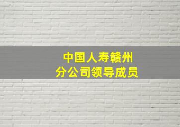 中国人寿赣州分公司领导成员