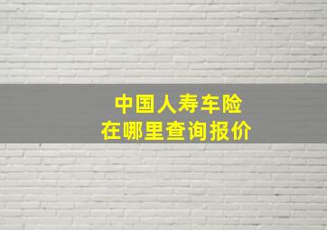 中国人寿车险在哪里查询报价