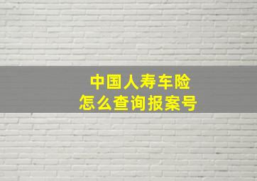 中国人寿车险怎么查询报案号