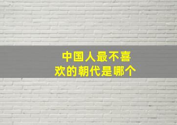 中国人最不喜欢的朝代是哪个