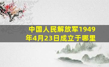 中国人民解放军1949年4月23日成立于哪里