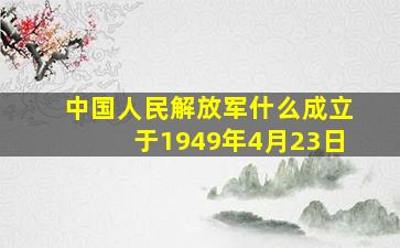 中国人民解放军什么成立于1949年4月23日