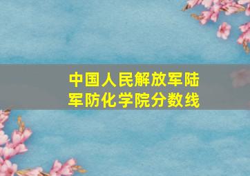 中国人民解放军陆军防化学院分数线