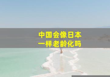 中国会像日本一样老龄化吗