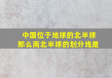 中国位于地球的北半球那么南北半球的划分线是