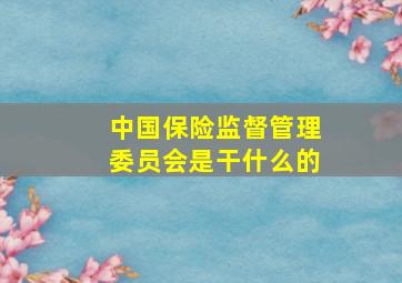 中国保险监督管理委员会是干什么的