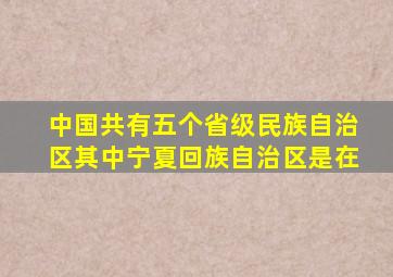 中国共有五个省级民族自治区其中宁夏回族自治区是在