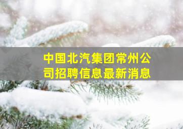 中国北汽集团常州公司招聘信息最新消息