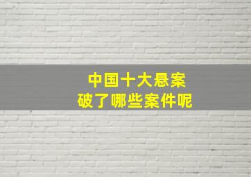 中国十大悬案破了哪些案件呢