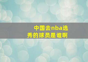 中国去nba选秀的球员是谁啊