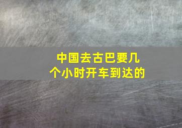 中国去古巴要几个小时开车到达的