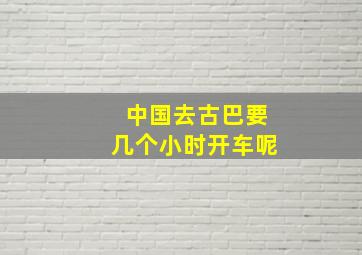 中国去古巴要几个小时开车呢