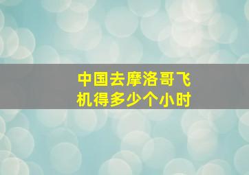 中国去摩洛哥飞机得多少个小时