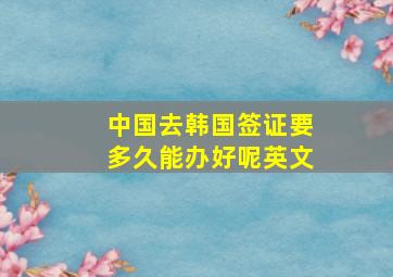 中国去韩国签证要多久能办好呢英文