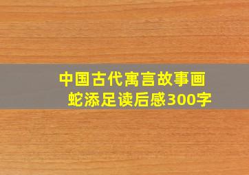 中国古代寓言故事画蛇添足读后感300字