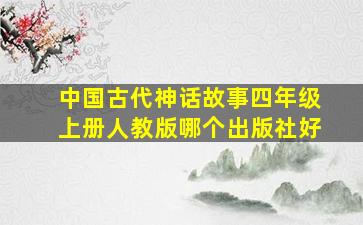 中国古代神话故事四年级上册人教版哪个出版社好