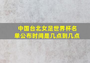 中国台北女足世界杯名单公布时间是几点到几点