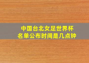 中国台北女足世界杯名单公布时间是几点钟