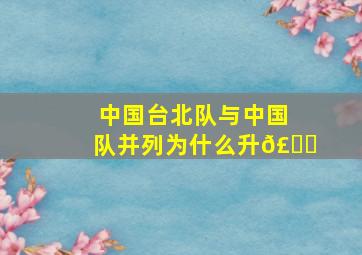 中国台北队与中国队并列为什么升𣄃